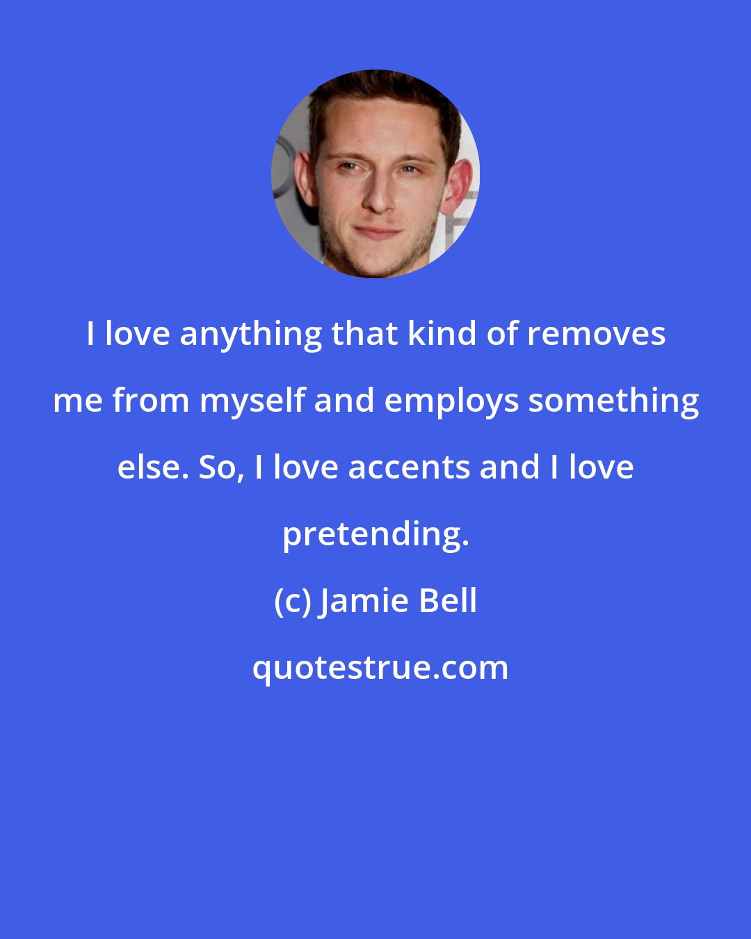 Jamie Bell: I love anything that kind of removes me from myself and employs something else. So, I love accents and I love pretending.