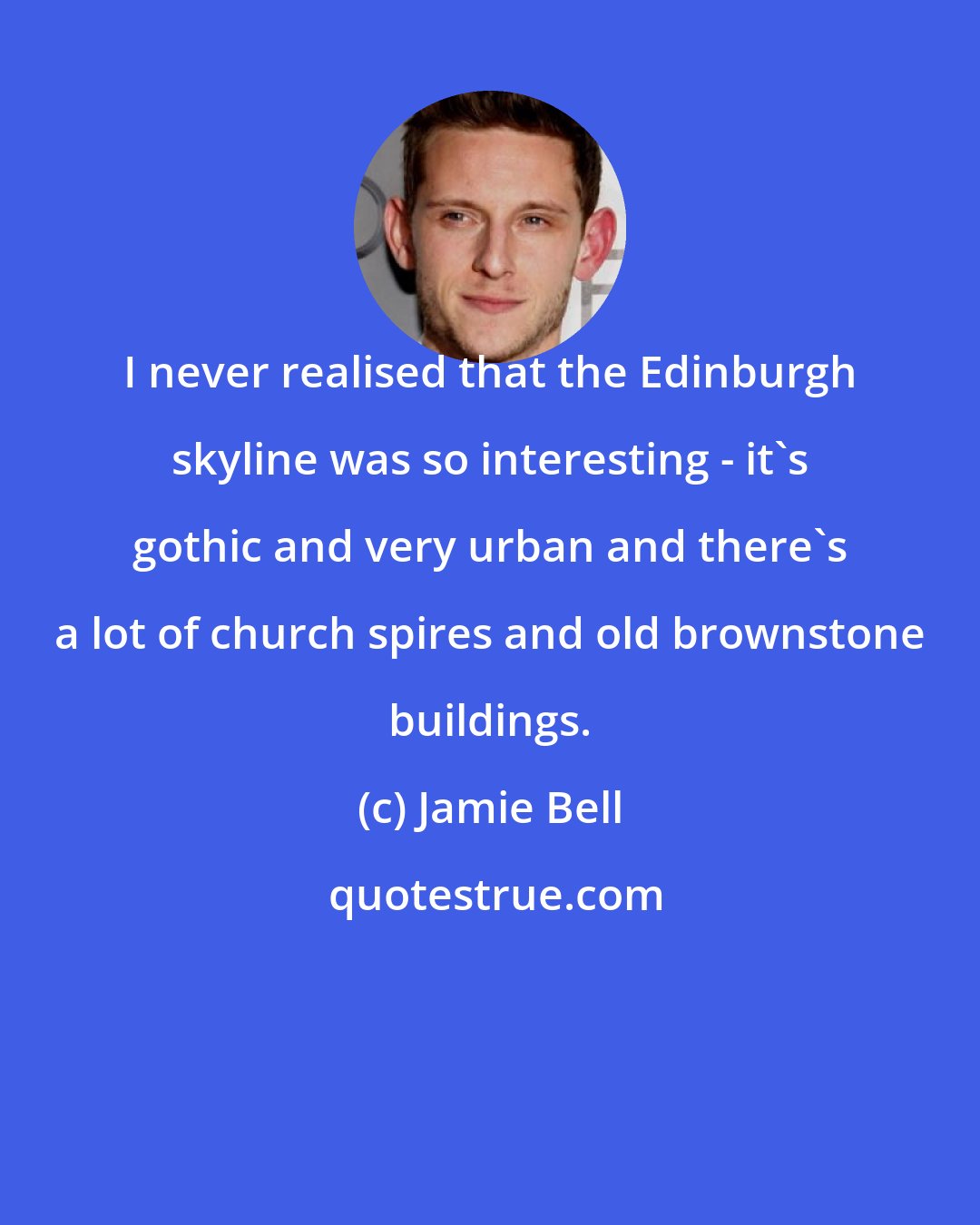 Jamie Bell: I never realised that the Edinburgh skyline was so interesting - it's gothic and very urban and there's a lot of church spires and old brownstone buildings.