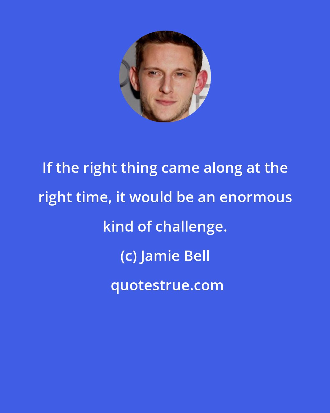 Jamie Bell: If the right thing came along at the right time, it would be an enormous kind of challenge.