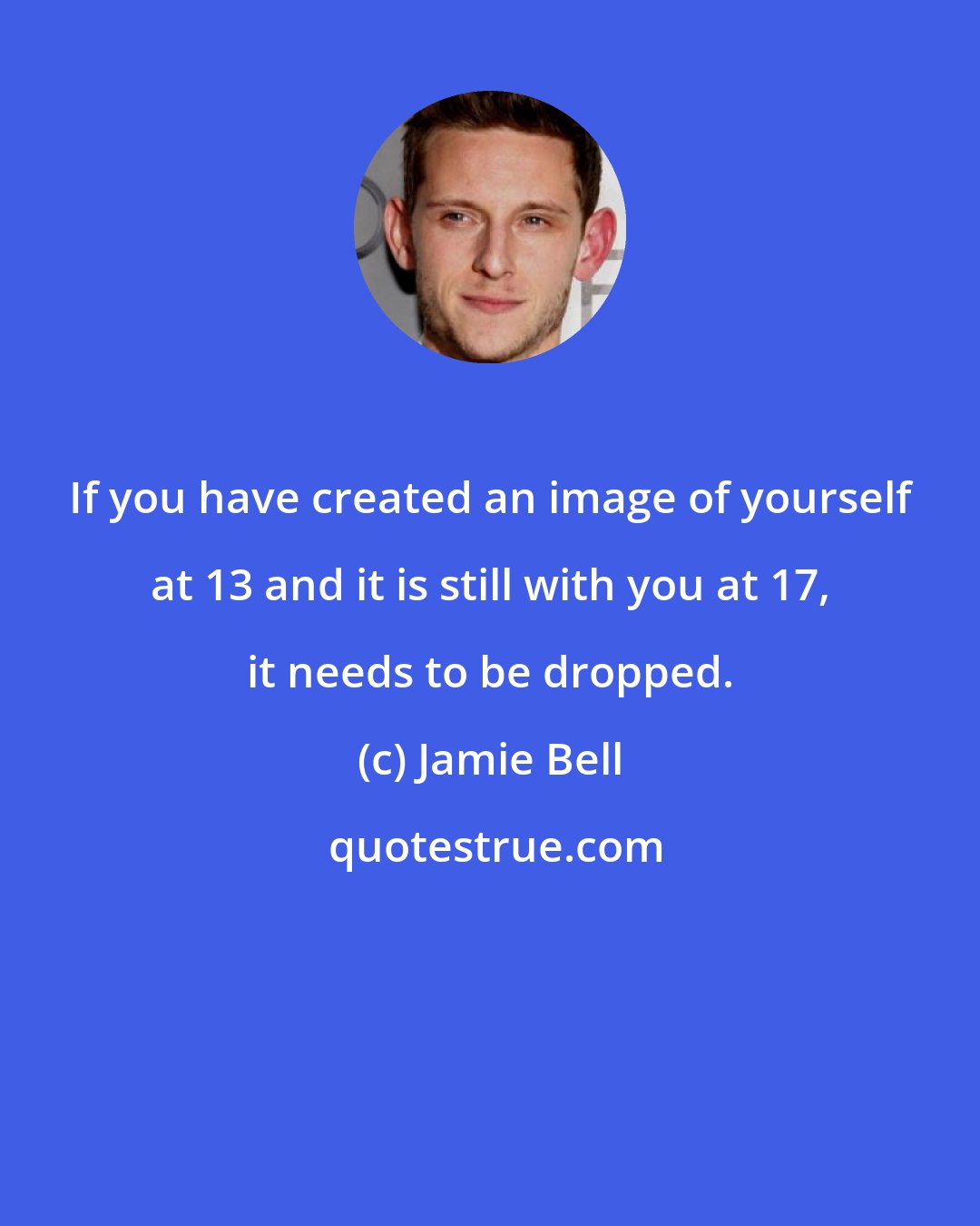 Jamie Bell: If you have created an image of yourself at 13 and it is still with you at 17, it needs to be dropped.