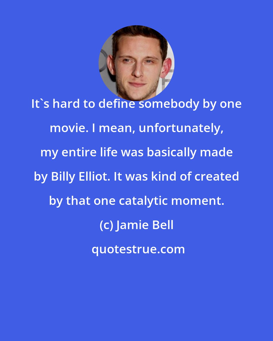 Jamie Bell: It's hard to define somebody by one movie. I mean, unfortunately, my entire life was basically made by Billy Elliot. It was kind of created by that one catalytic moment.