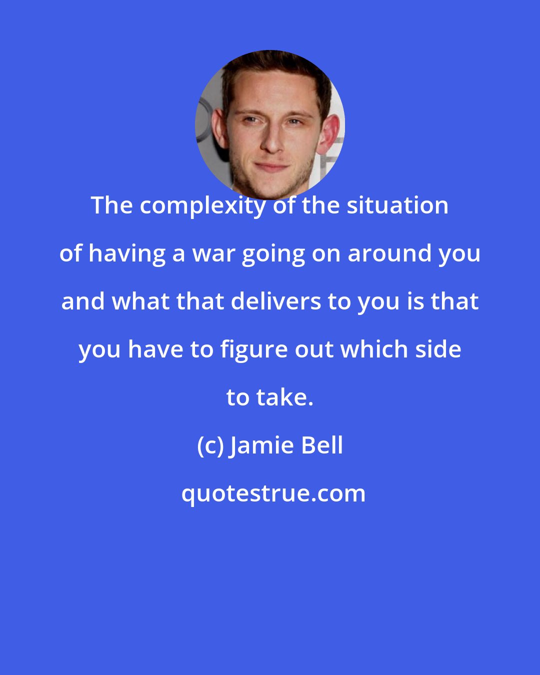 Jamie Bell: The complexity of the situation of having a war going on around you and what that delivers to you is that you have to figure out which side to take.