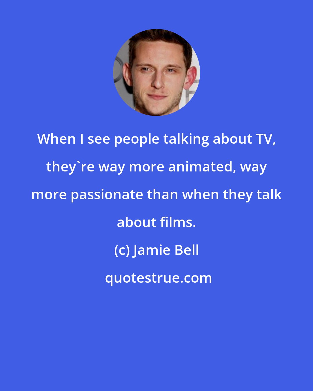 Jamie Bell: When I see people talking about TV, they're way more animated, way more passionate than when they talk about films.