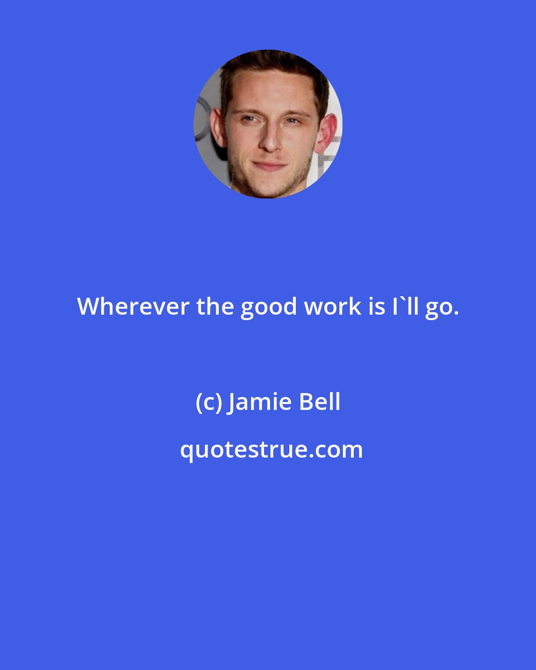 Jamie Bell: Wherever the good work is I'll go.