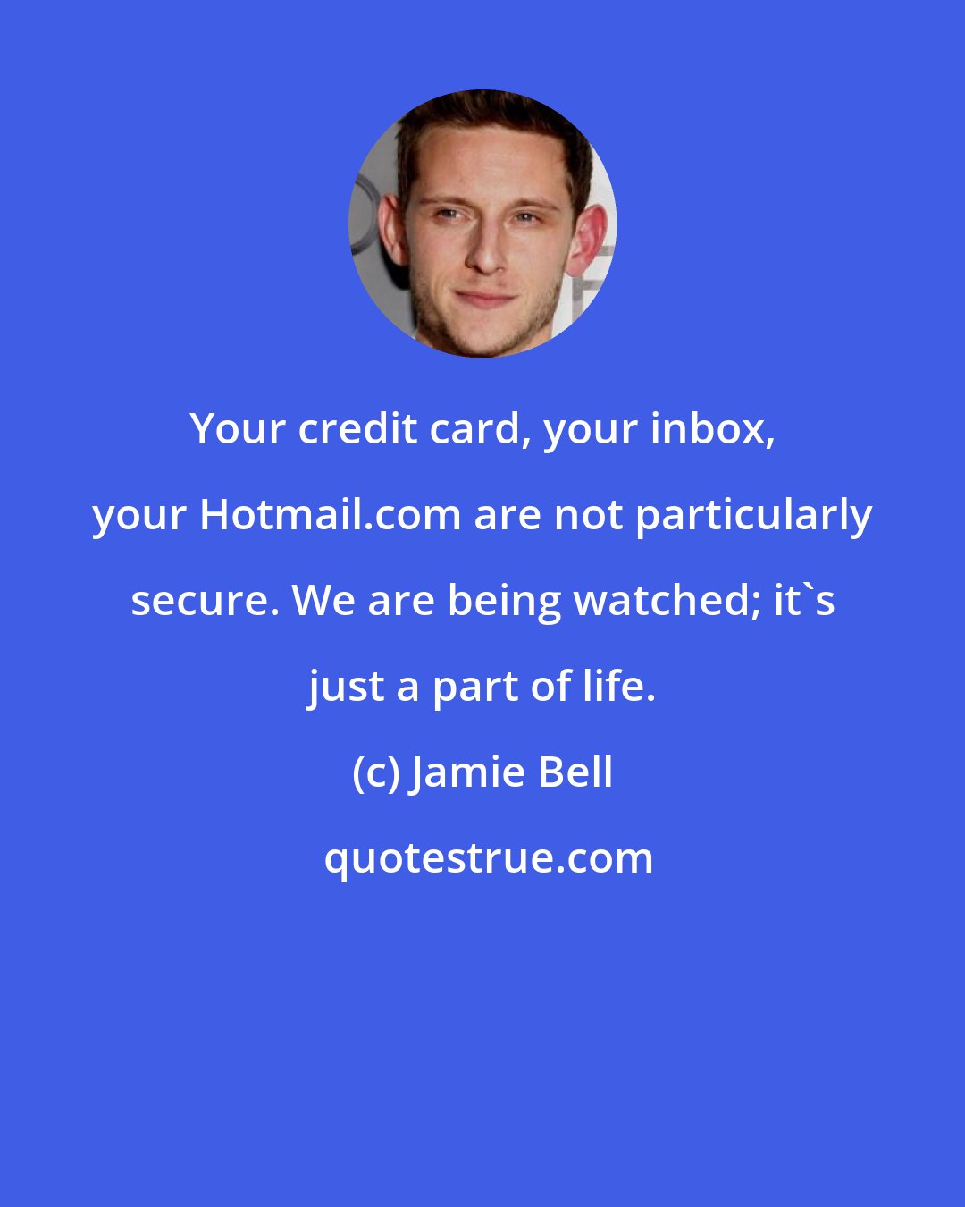 Jamie Bell: Your credit card, your inbox, your Hotmail.com are not particularly secure. We are being watched; it's just a part of life.