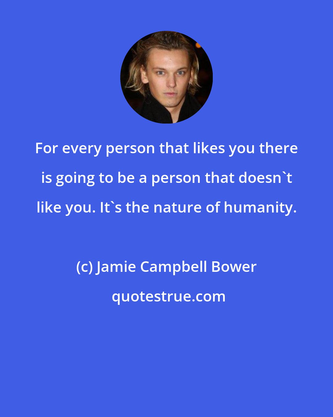Jamie Campbell Bower: For every person that likes you there is going to be a person that doesn't like you. It's the nature of humanity.