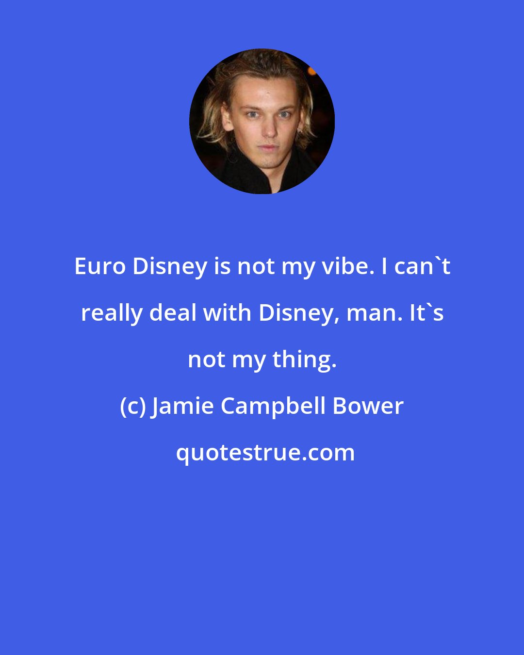 Jamie Campbell Bower: Euro Disney is not my vibe. I can't really deal with Disney, man. It's not my thing.