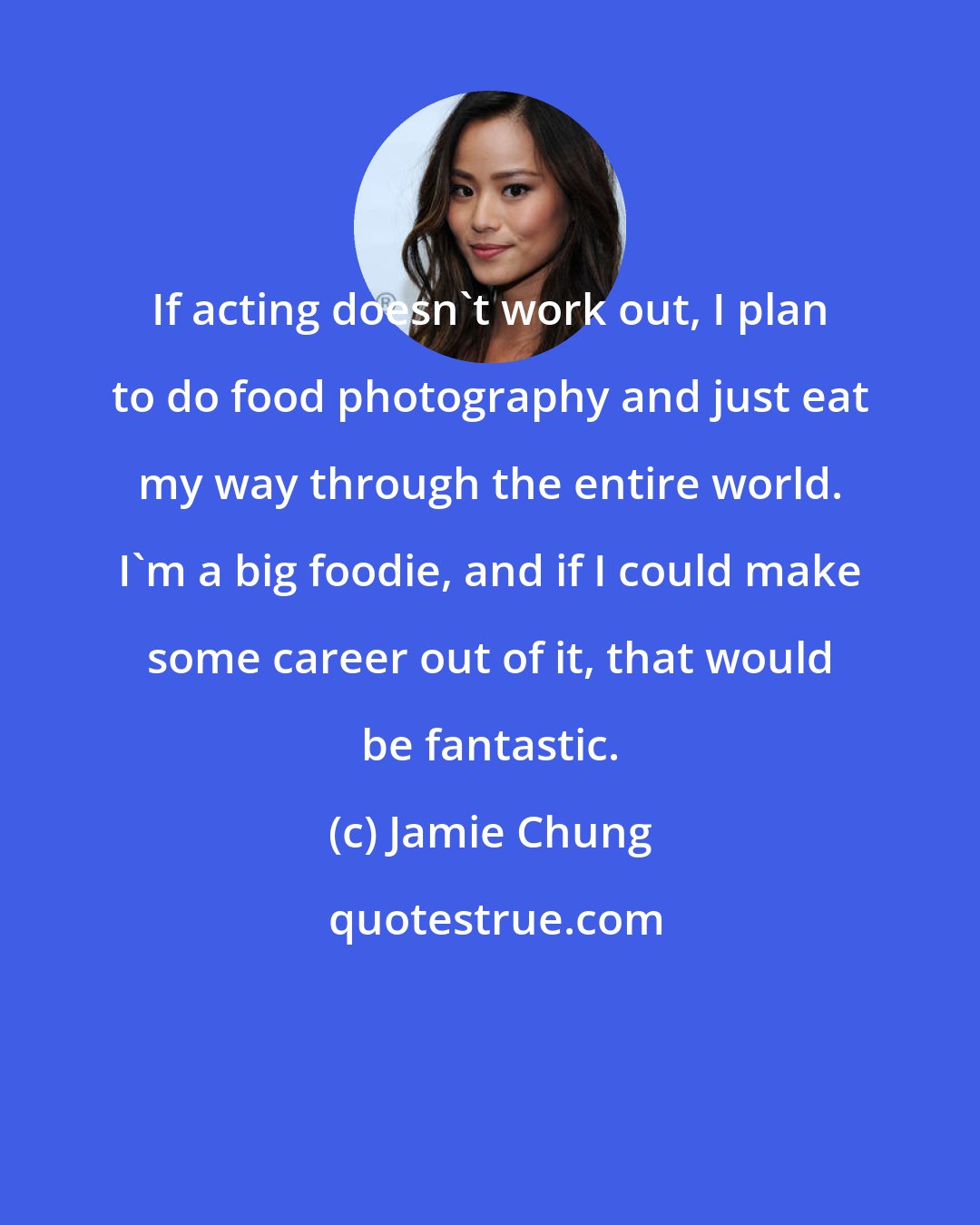 Jamie Chung: If acting doesn't work out, I plan to do food photography and just eat my way through the entire world. I'm a big foodie, and if I could make some career out of it, that would be fantastic.