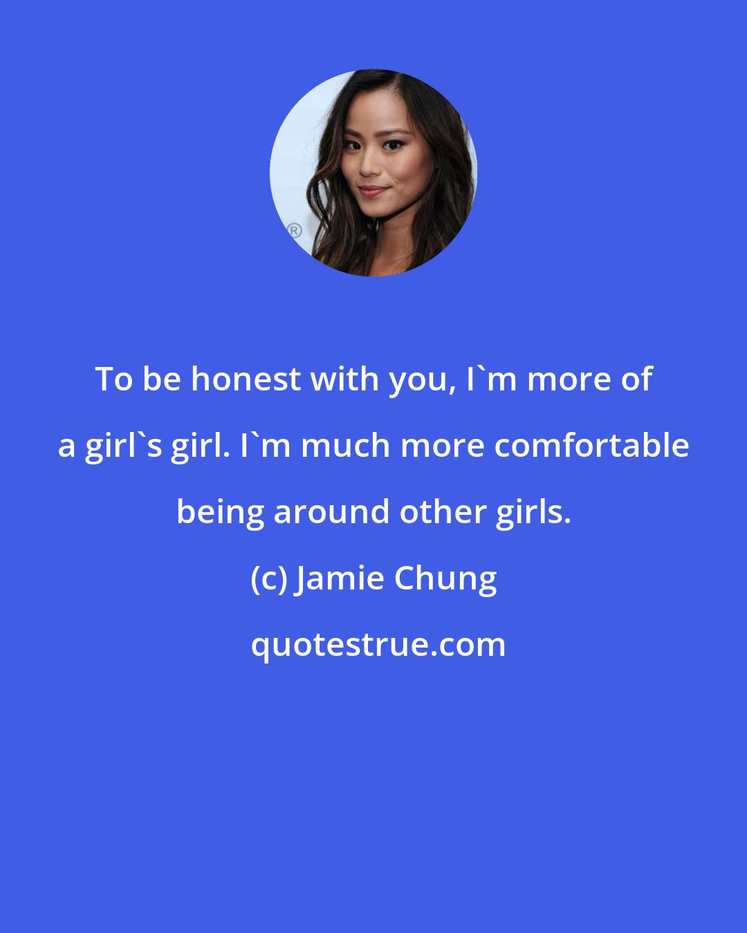 Jamie Chung: To be honest with you, I'm more of a girl's girl. I'm much more comfortable being around other girls.