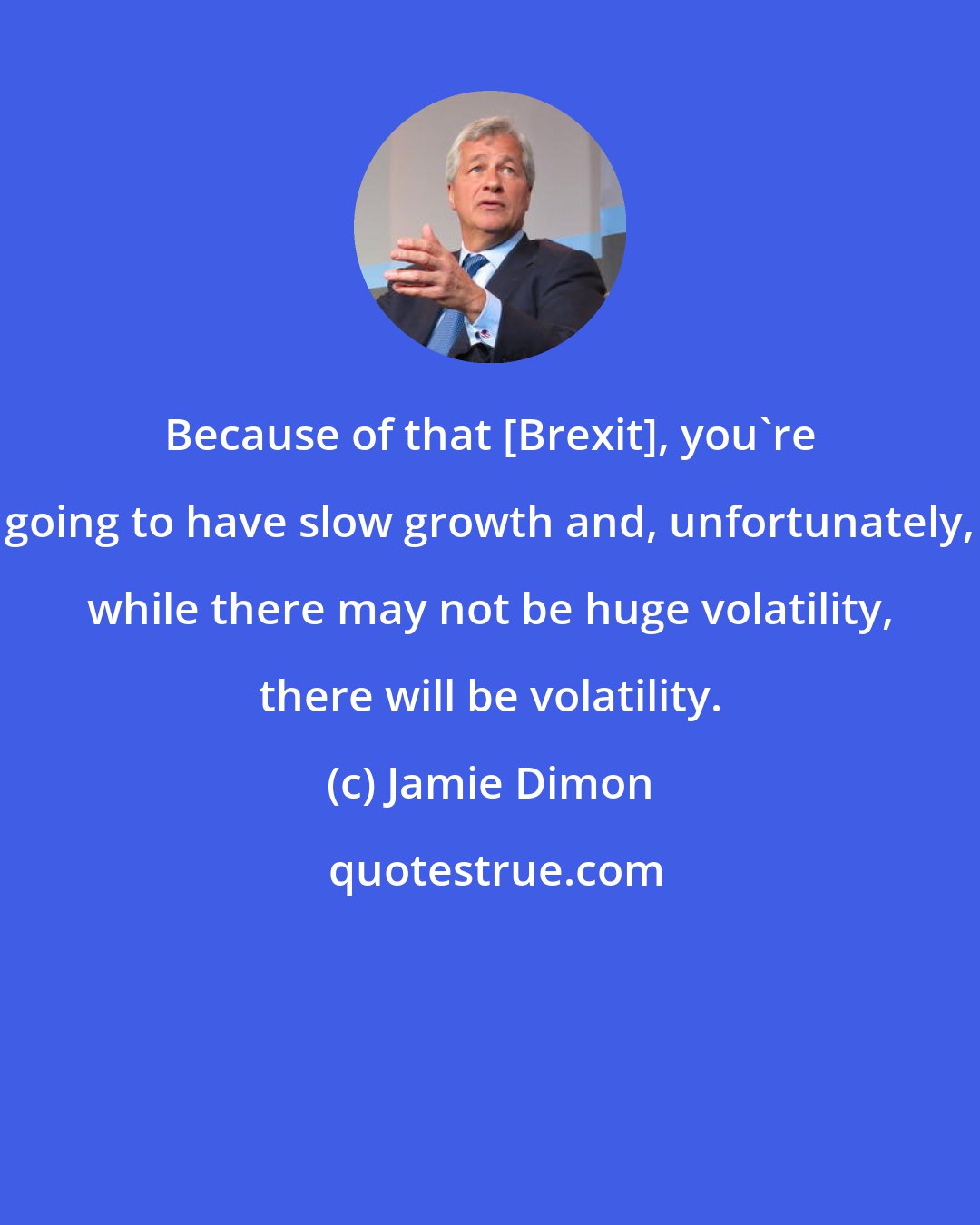 Jamie Dimon: Because of that [Brexit], you're going to have slow growth and, unfortunately, while there may not be huge volatility, there will be volatility.