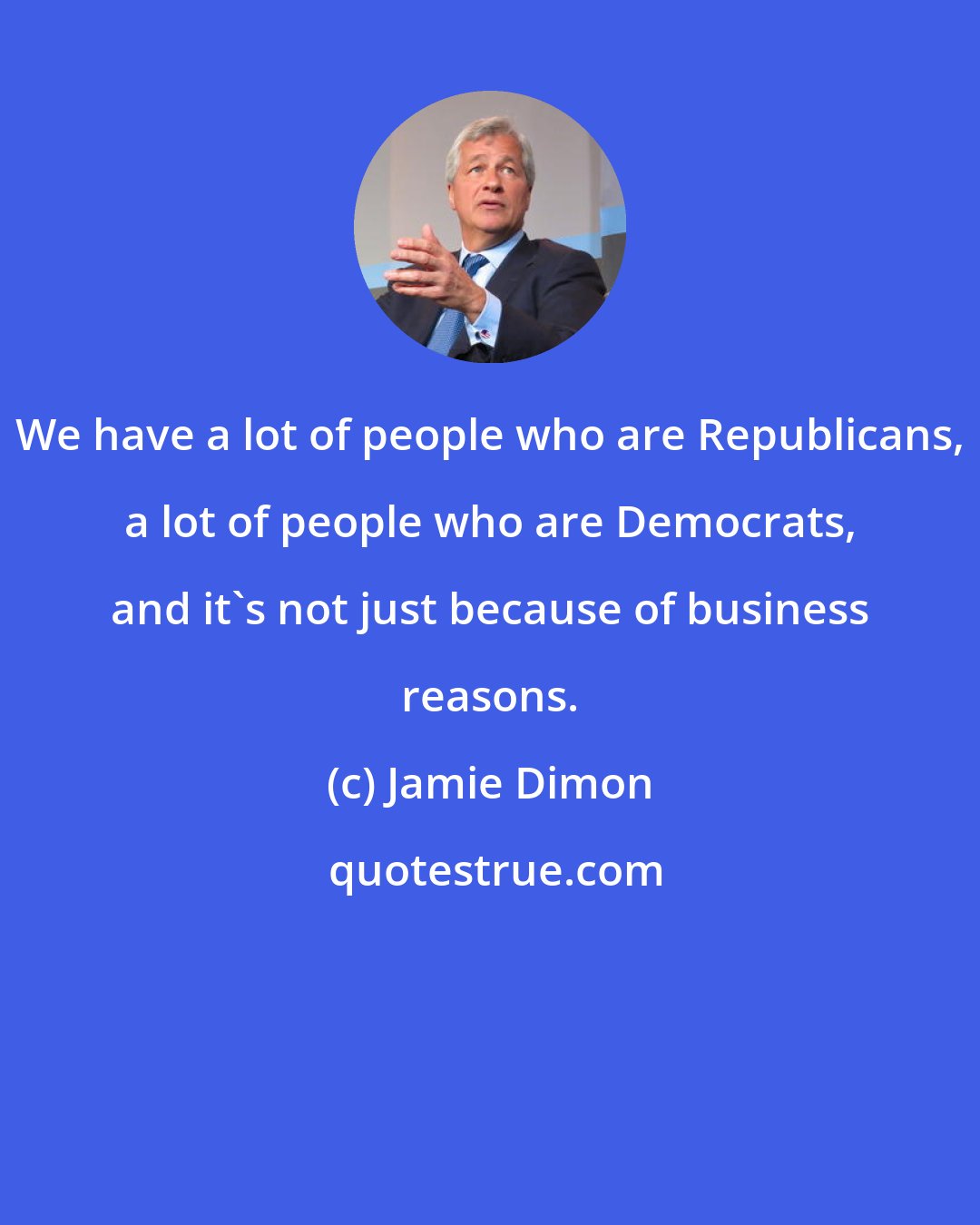 Jamie Dimon: We have a lot of people who are Republicans, a lot of people who are Democrats, and it's not just because of business reasons.