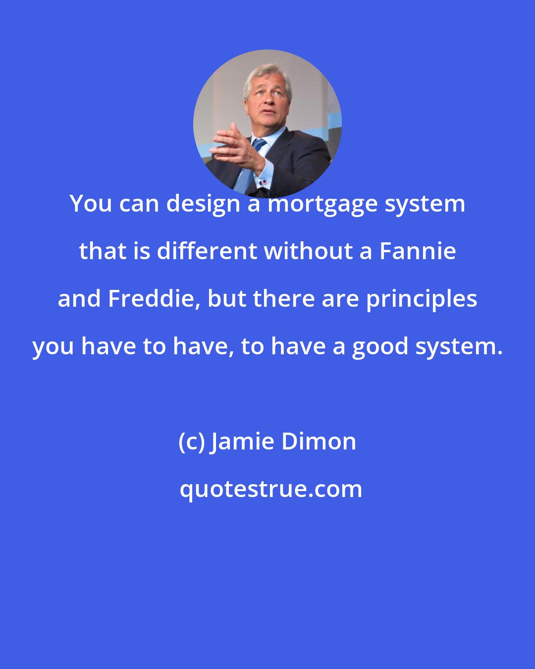 Jamie Dimon: You can design a mortgage system that is different without a Fannie and Freddie, but there are principles you have to have, to have a good system.