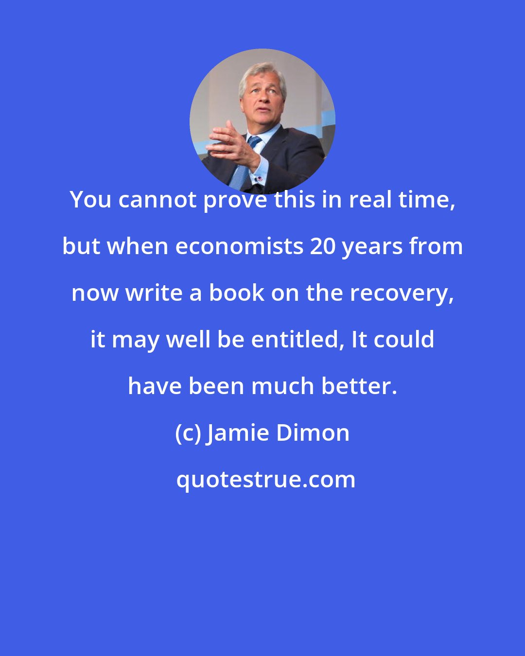 Jamie Dimon: You cannot prove this in real time, but when economists 20 years from now write a book on the recovery, it may well be entitled, It could have been much better.