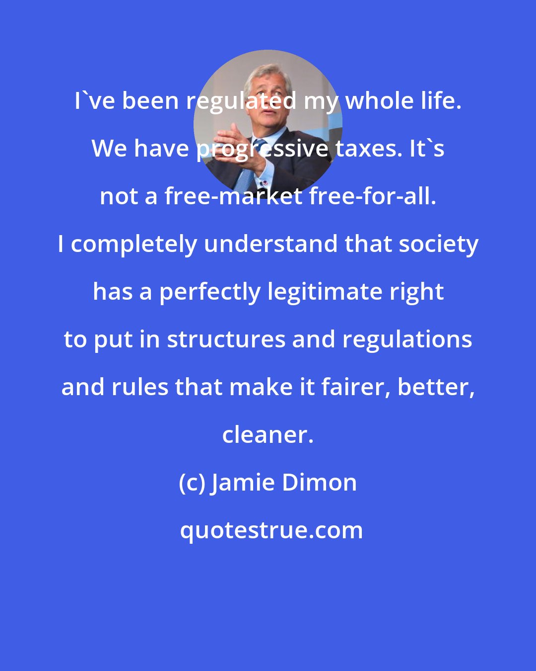 Jamie Dimon: I've been regulated my whole life. We have progressive taxes. It's not a free-market free-for-all. I completely understand that society has a perfectly legitimate right to put in structures and regulations and rules that make it fairer, better, cleaner.