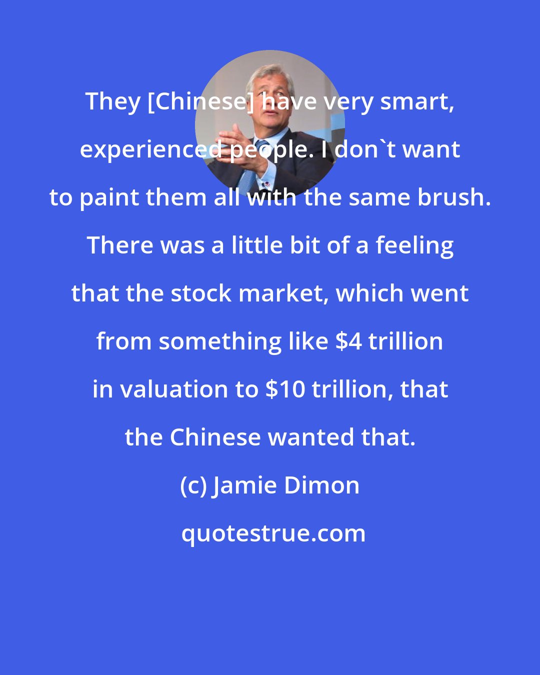 Jamie Dimon: They [Chinese] have very smart, experienced people. I don't want to paint them all with the same brush. There was a little bit of a feeling that the stock market, which went from something like $4 trillion in valuation to $10 trillion, that the Chinese wanted that.