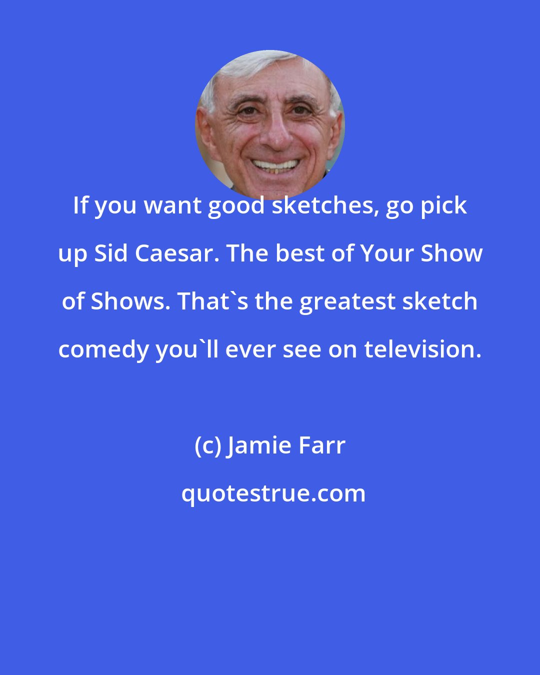 Jamie Farr: If you want good sketches, go pick up Sid Caesar. The best of Your Show of Shows. That's the greatest sketch comedy you'll ever see on television.