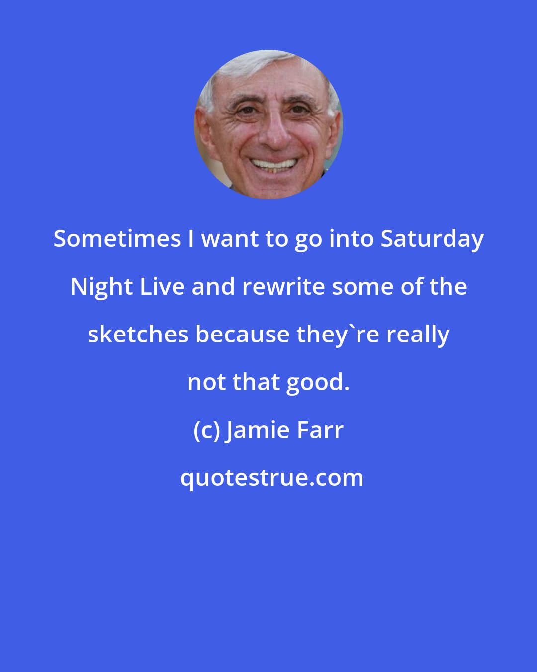 Jamie Farr: Sometimes I want to go into Saturday Night Live and rewrite some of the sketches because they're really not that good.