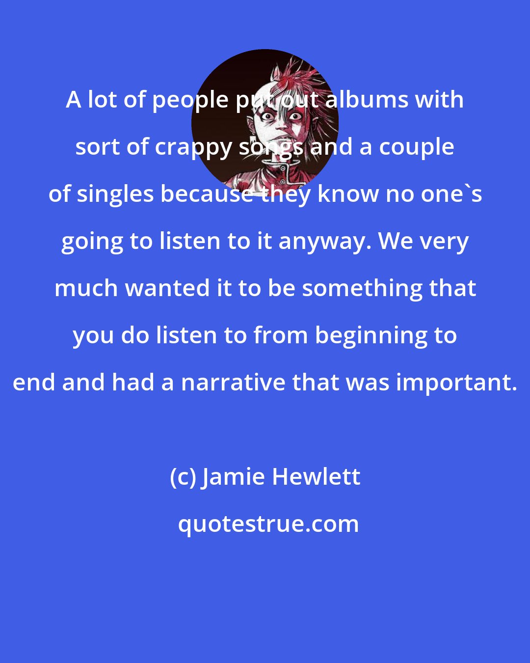 Jamie Hewlett: A lot of people put out albums with sort of crappy songs and a couple of singles because they know no one's going to listen to it anyway. We very much wanted it to be something that you do listen to from beginning to end and had a narrative that was important.