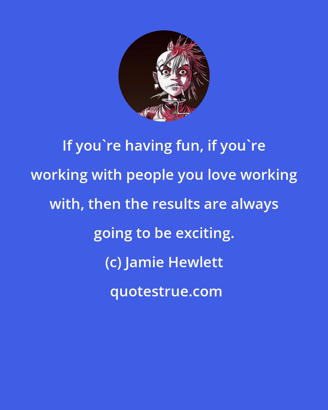 Jamie Hewlett: If you're having fun, if you're working with people you love working with, then the results are always going to be exciting.