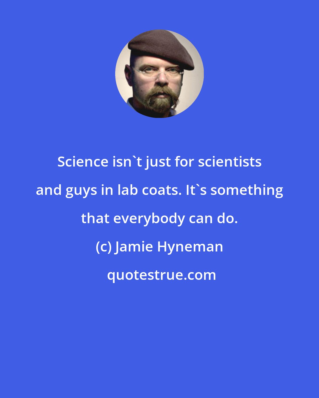 Jamie Hyneman: Science isn't just for scientists and guys in lab coats. It's something that everybody can do.