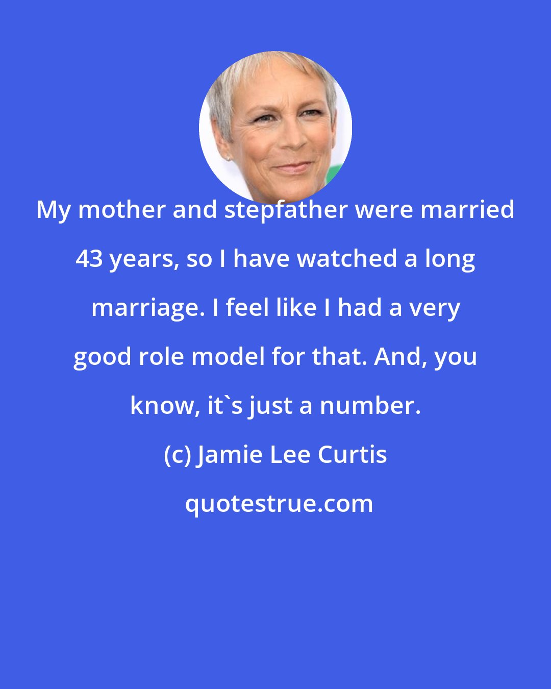 Jamie Lee Curtis: My mother and stepfather were married 43 years, so I have watched a long marriage. I feel like I had a very good role model for that. And, you know, it's just a number.