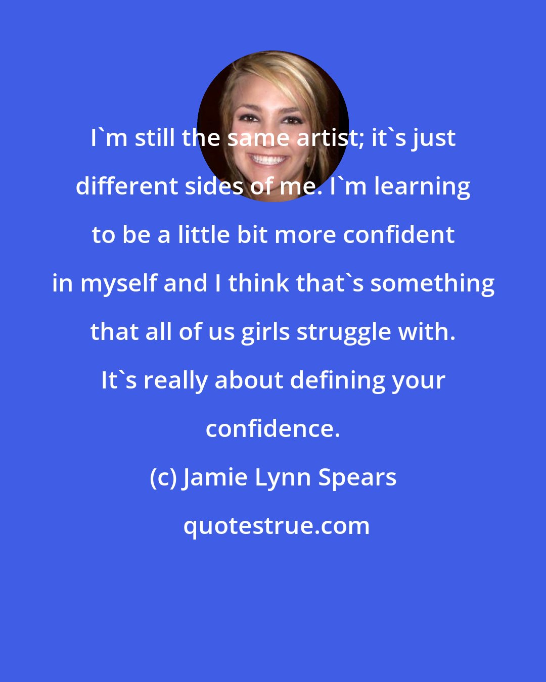 Jamie Lynn Spears: I'm still the same artist; it's just different sides of me. I'm learning to be a little bit more confident in myself and I think that's something that all of us girls struggle with. It's really about defining your confidence.