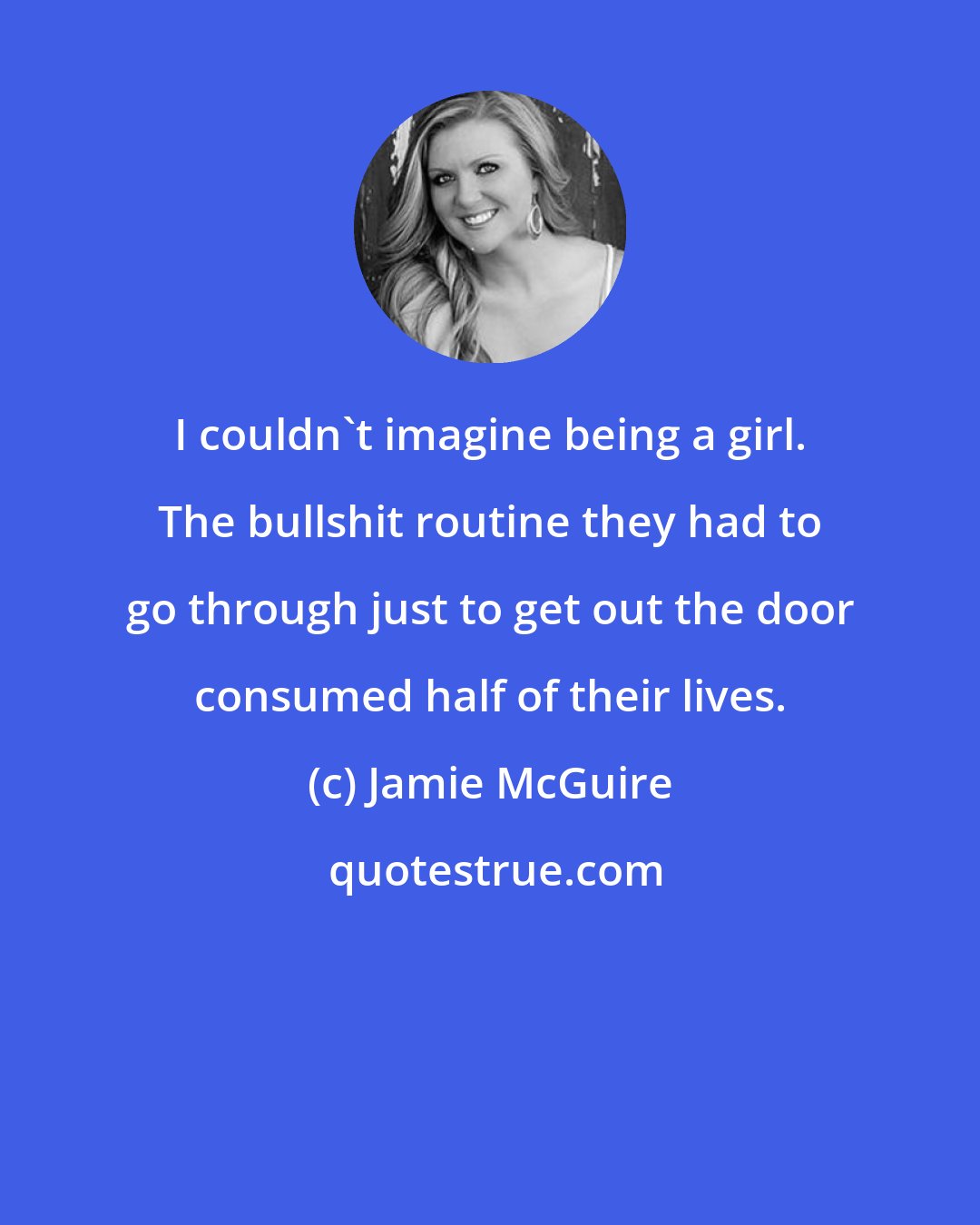 Jamie McGuire: I couldn't imagine being a girl. The bullshit routine they had to go through just to get out the door consumed half of their lives.