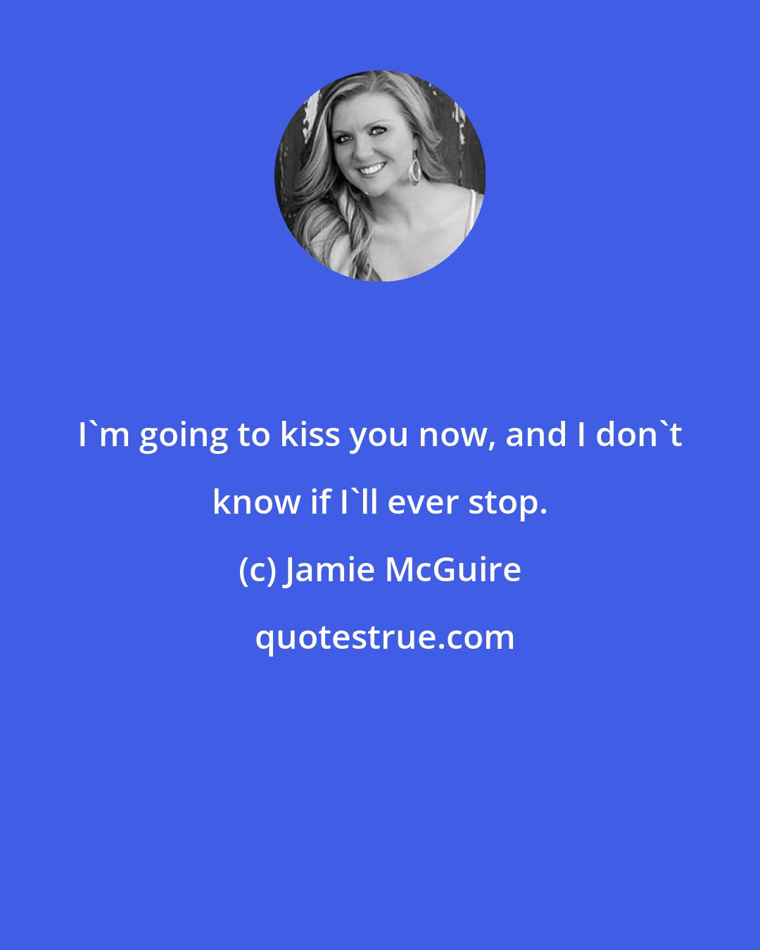 Jamie McGuire: I'm going to kiss you now, and I don't know if I'll ever stop.