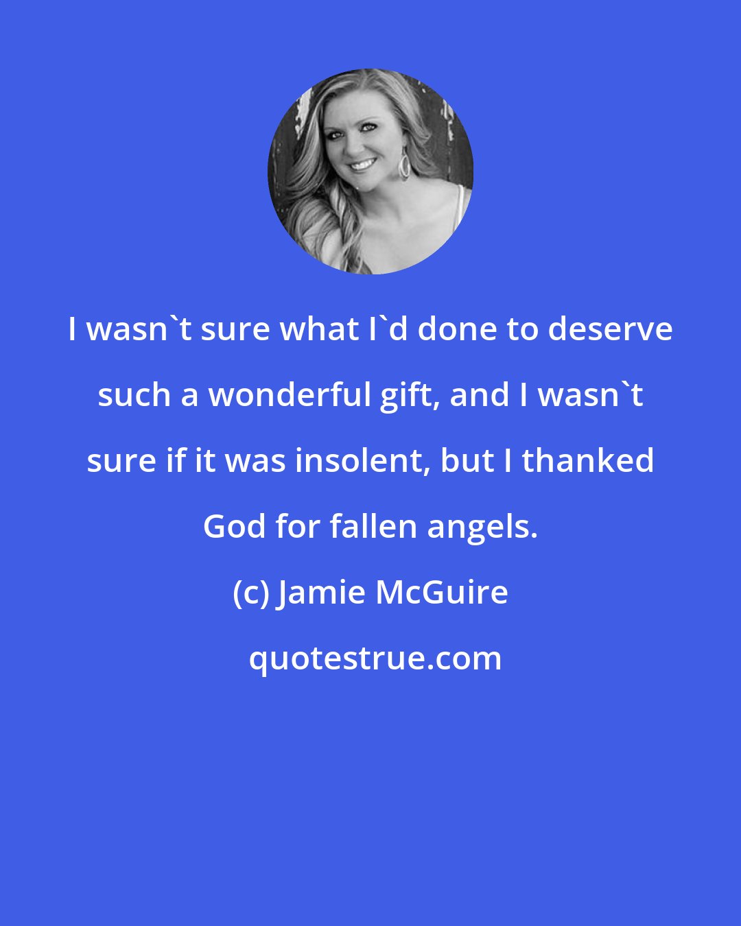 Jamie McGuire: I wasn't sure what I'd done to deserve such a wonderful gift, and I wasn't sure if it was insolent, but I thanked God for fallen angels.