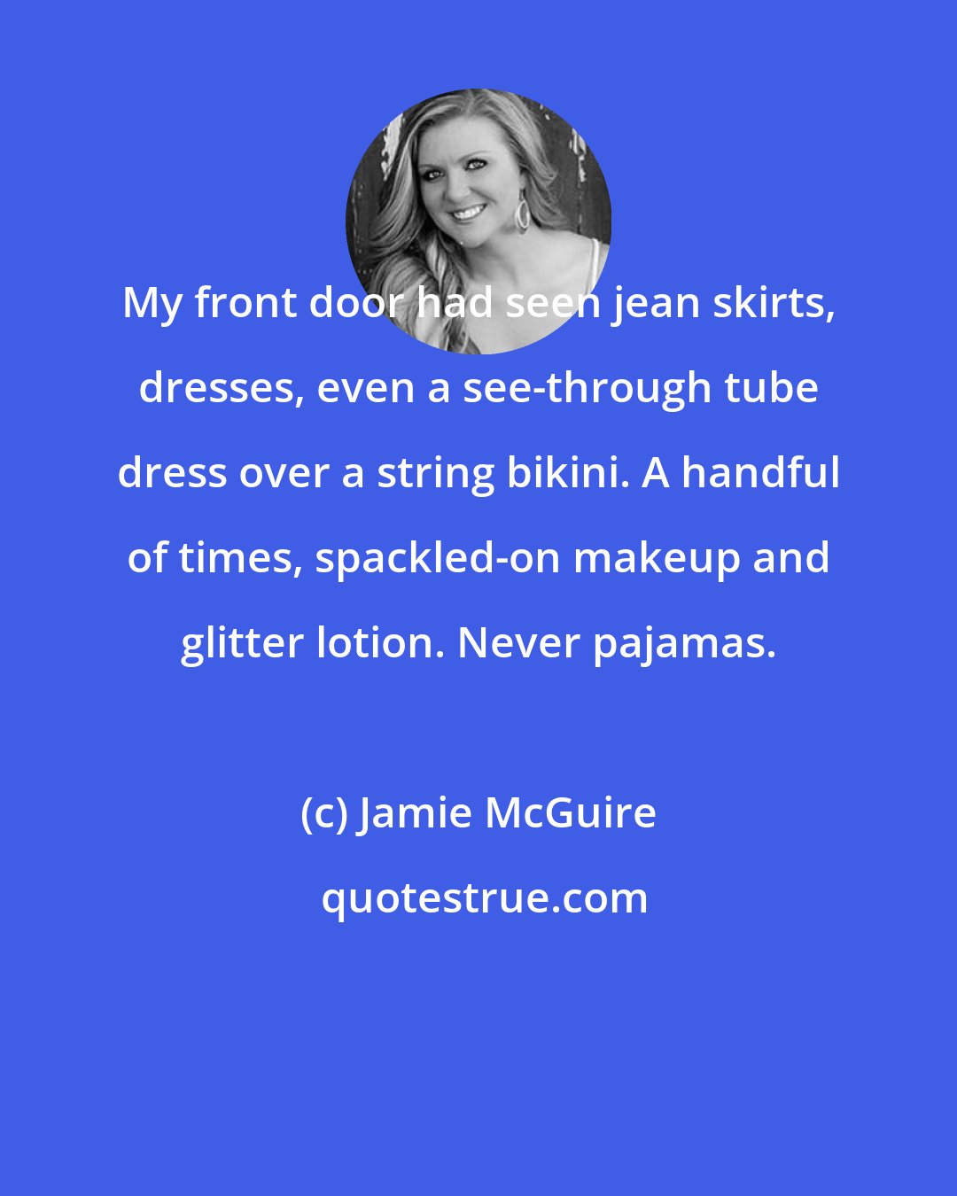 Jamie McGuire: My front door had seen jean skirts, dresses, even a see-through tube dress over a string bikini. A handful of times, spackled-on makeup and glitter lotion. Never pajamas.