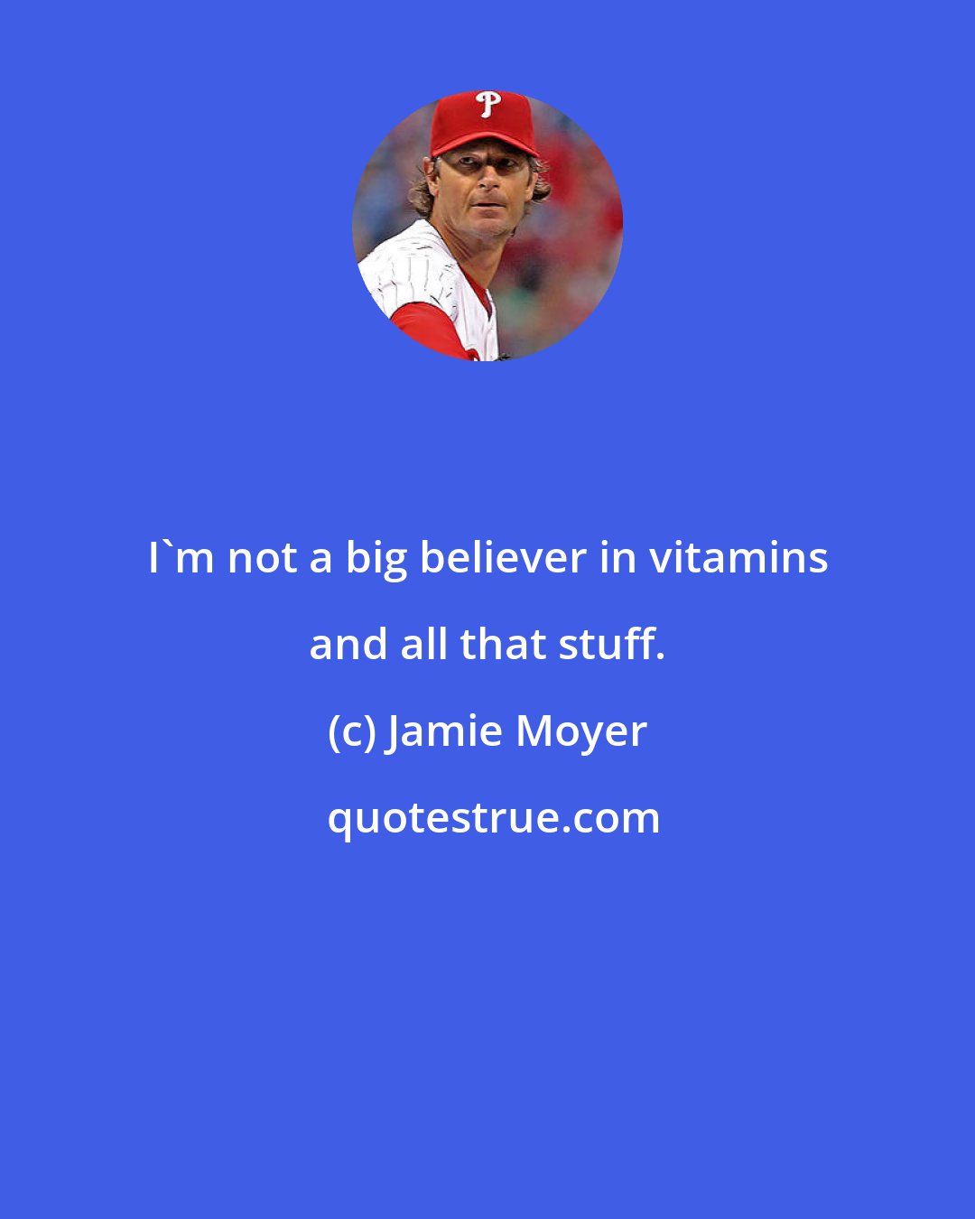 Jamie Moyer: I'm not a big believer in vitamins and all that stuff.