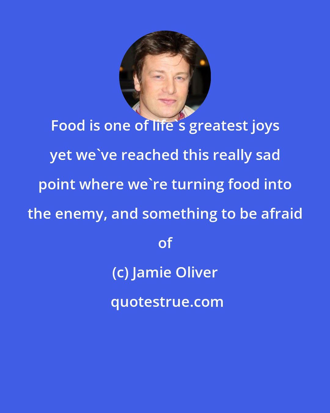 Jamie Oliver: Food is one of life's greatest joys yet we've reached this really sad point where we're turning food into the enemy, and something to be afraid of