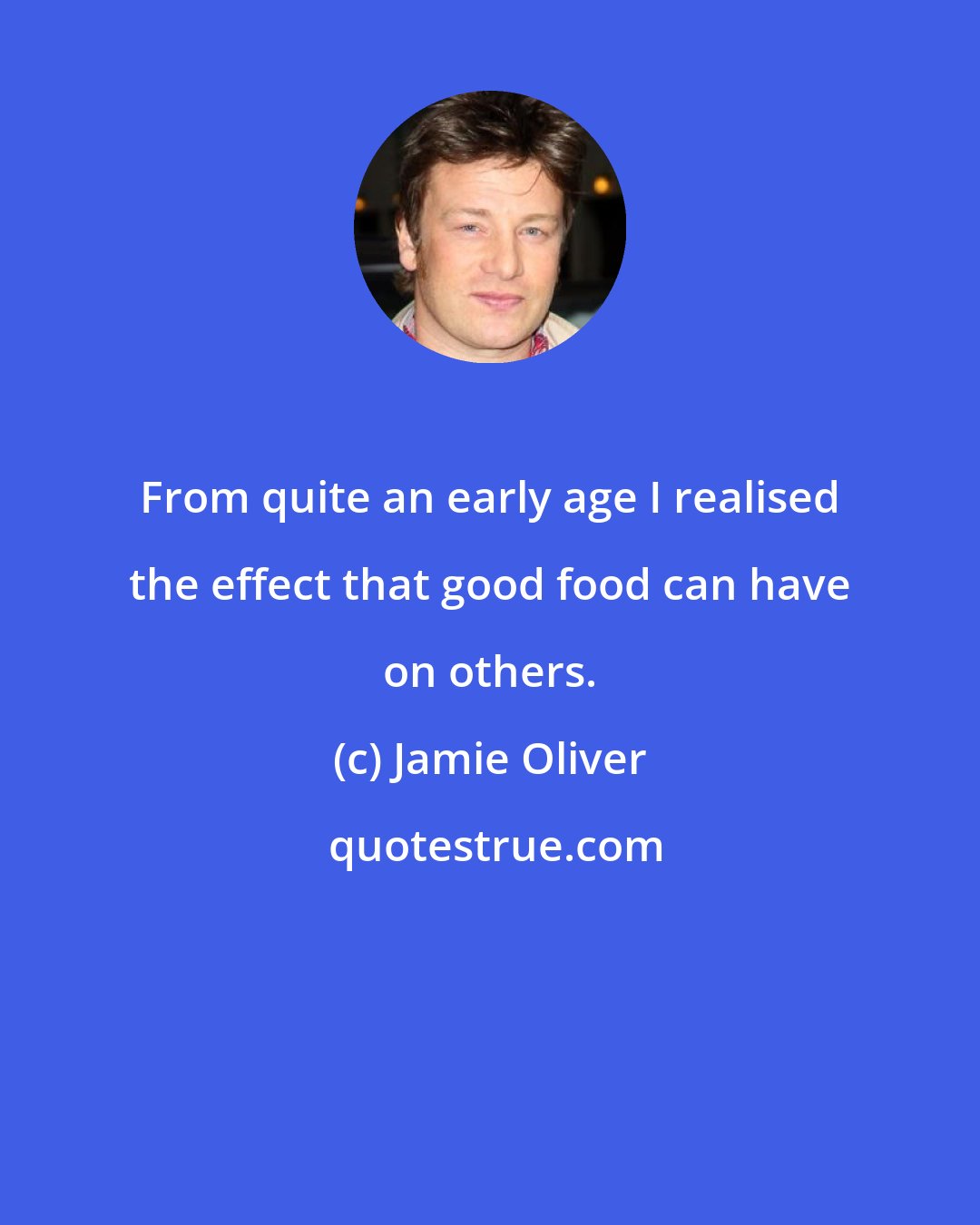 Jamie Oliver: From quite an early age I realised the effect that good food can have on others.