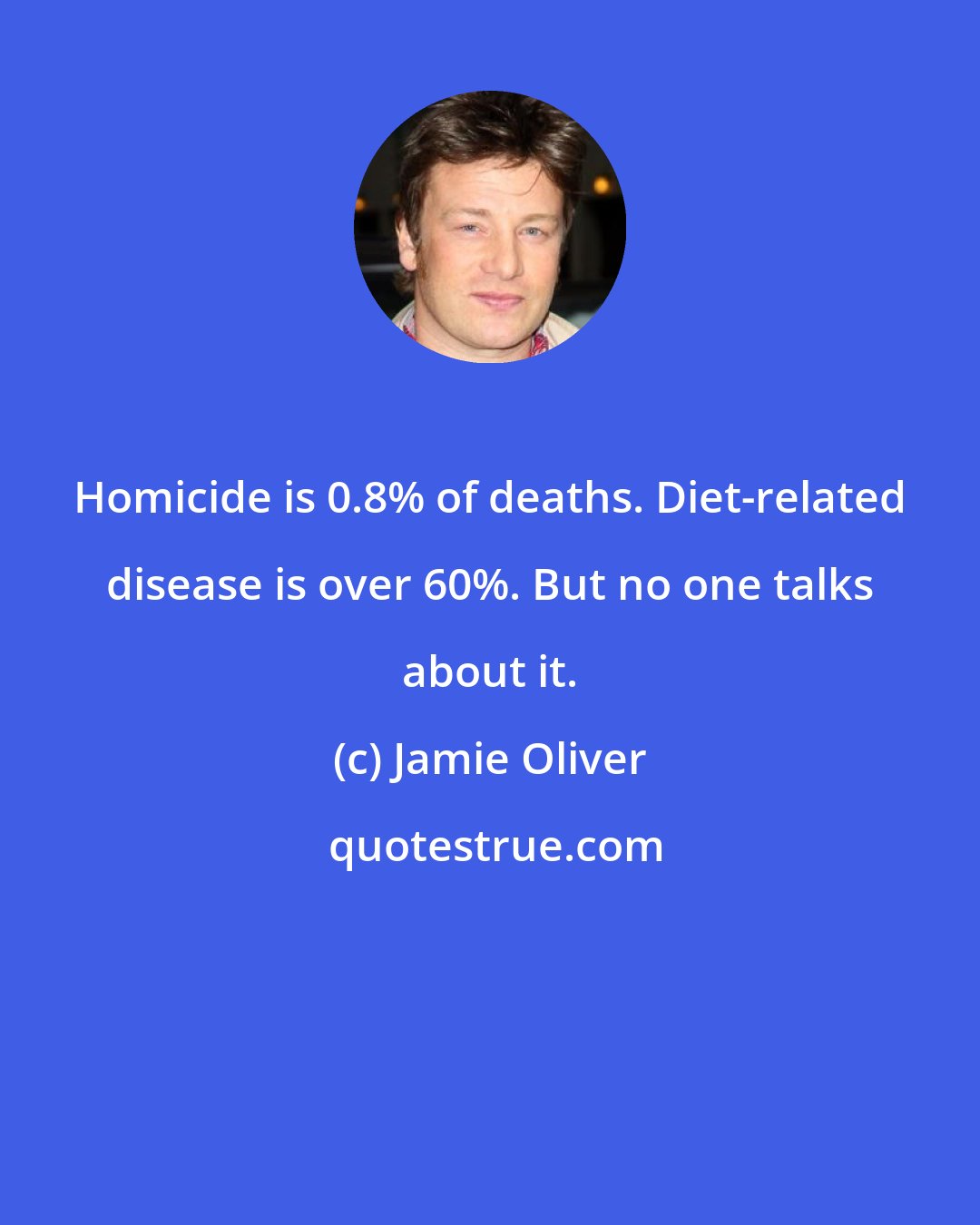 Jamie Oliver: Homicide is 0.8% of deaths. Diet-related disease is over 60%. But no one talks about it.