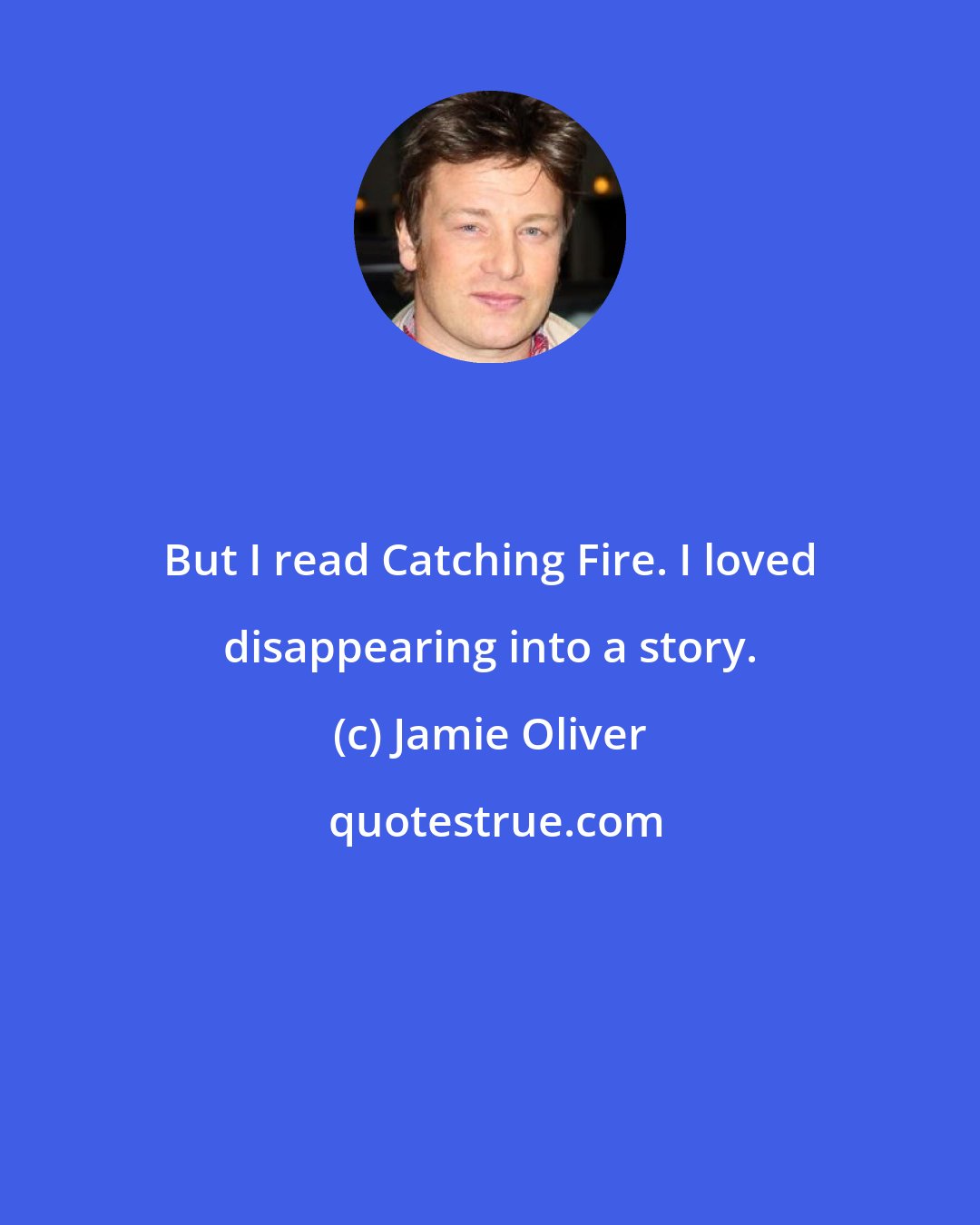 Jamie Oliver: But I read Catching Fire. I loved disappearing into a story.