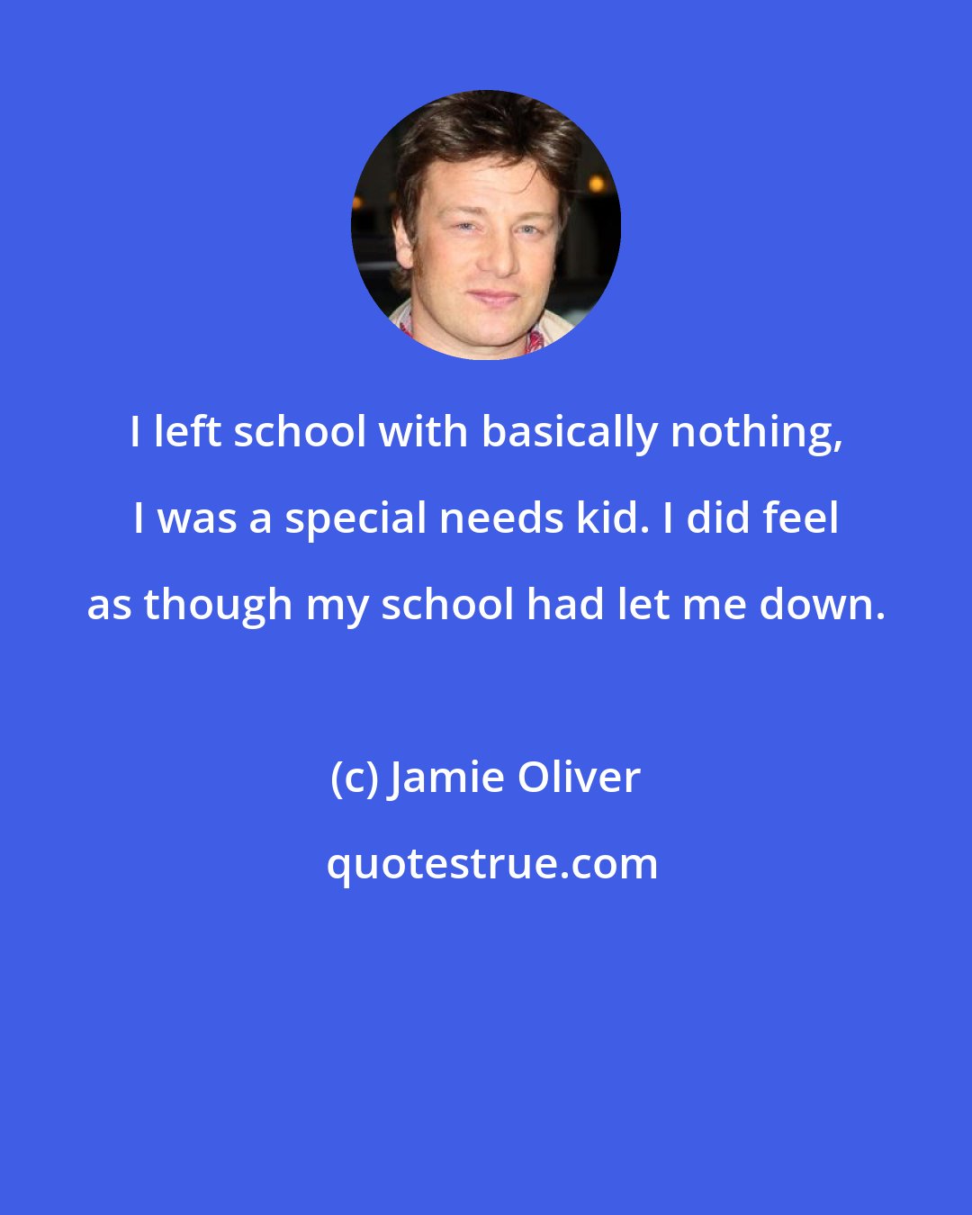 Jamie Oliver: I left school with basically nothing, I was a special needs kid. I did feel as though my school had let me down.