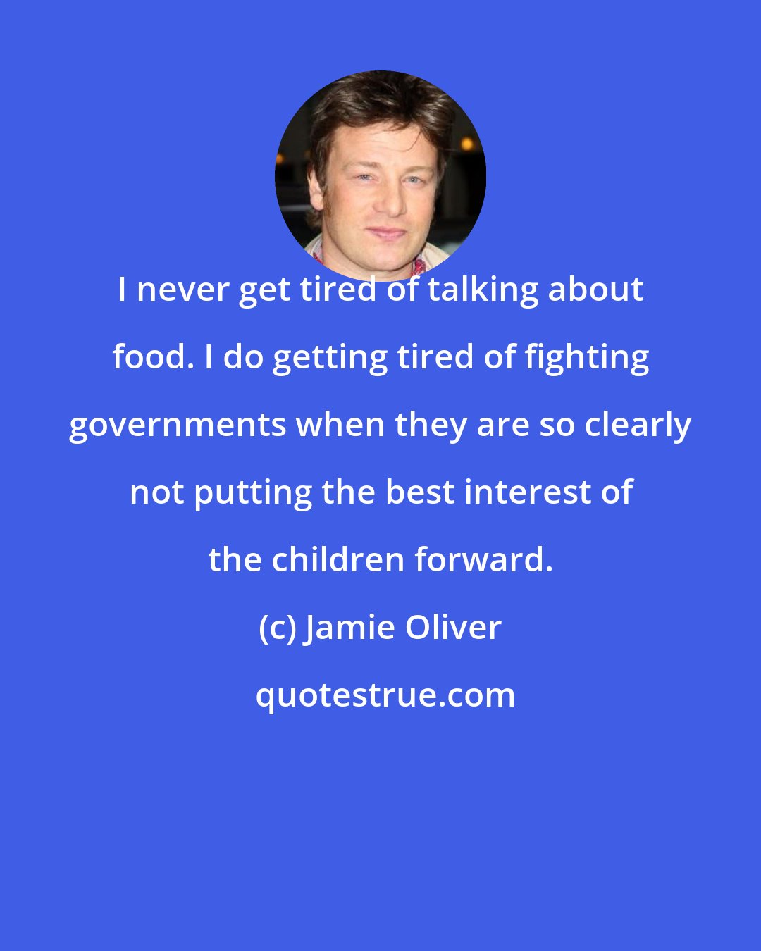 Jamie Oliver: I never get tired of talking about food. I do getting tired of fighting governments when they are so clearly not putting the best interest of the children forward.