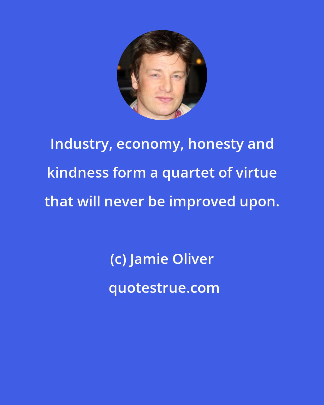 Jamie Oliver: Industry, economy, honesty and kindness form a quartet of virtue that will never be improved upon.