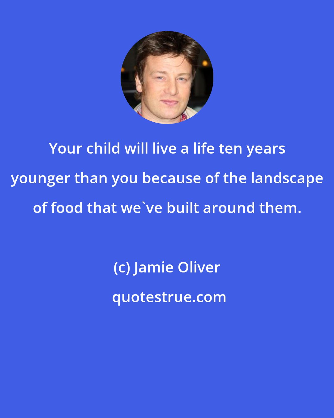 Jamie Oliver: Your child will live a life ten years younger than you because of the landscape of food that we've built around them.