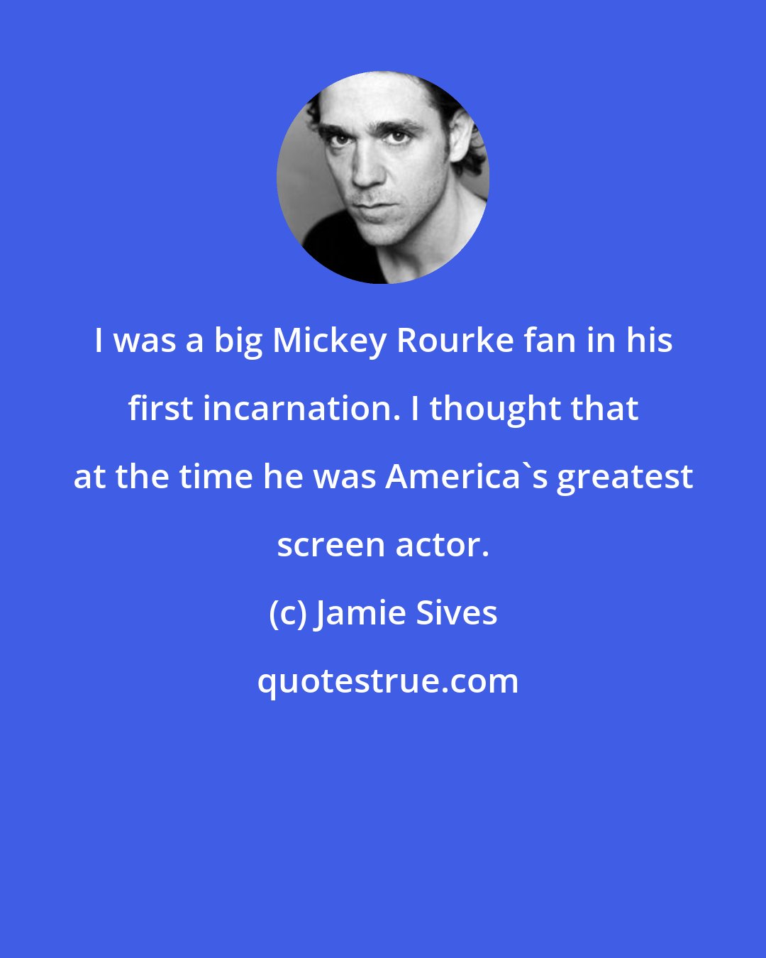 Jamie Sives: I was a big Mickey Rourke fan in his first incarnation. I thought that at the time he was America's greatest screen actor.