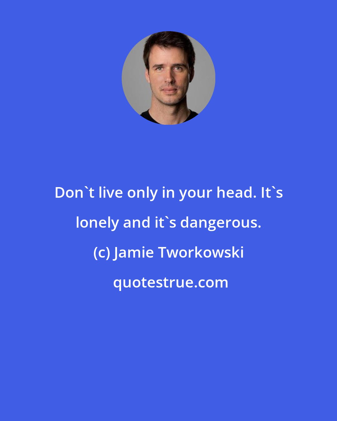 Jamie Tworkowski: Don't live only in your head. It's lonely and it's dangerous.