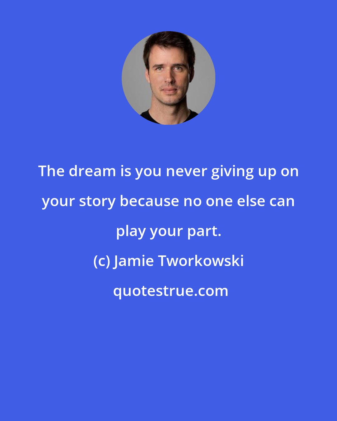 Jamie Tworkowski: The dream is you never giving up on your story because no one else can play your part.