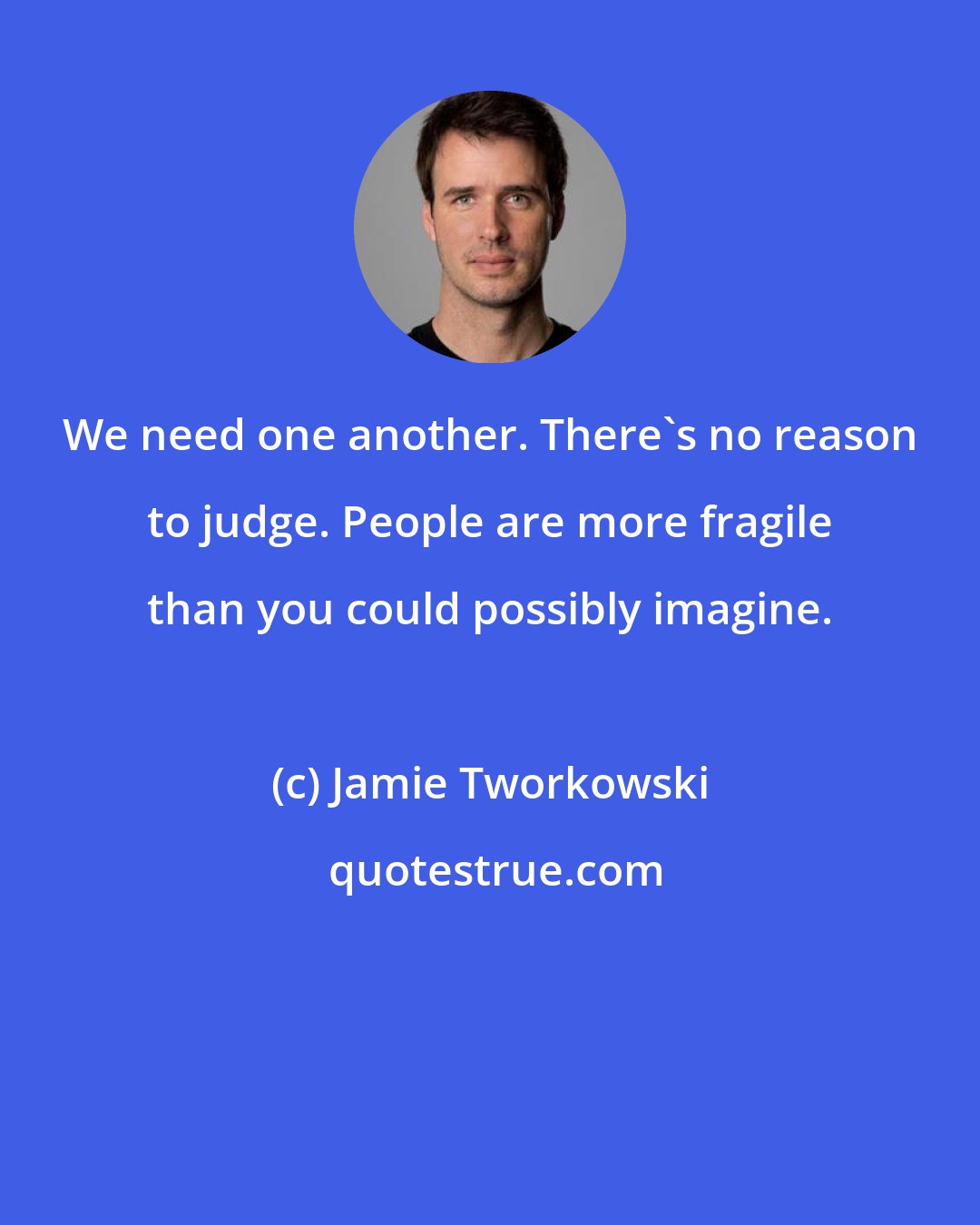 Jamie Tworkowski: We need one another. There's no reason to judge. People are more fragile than you could possibly imagine.