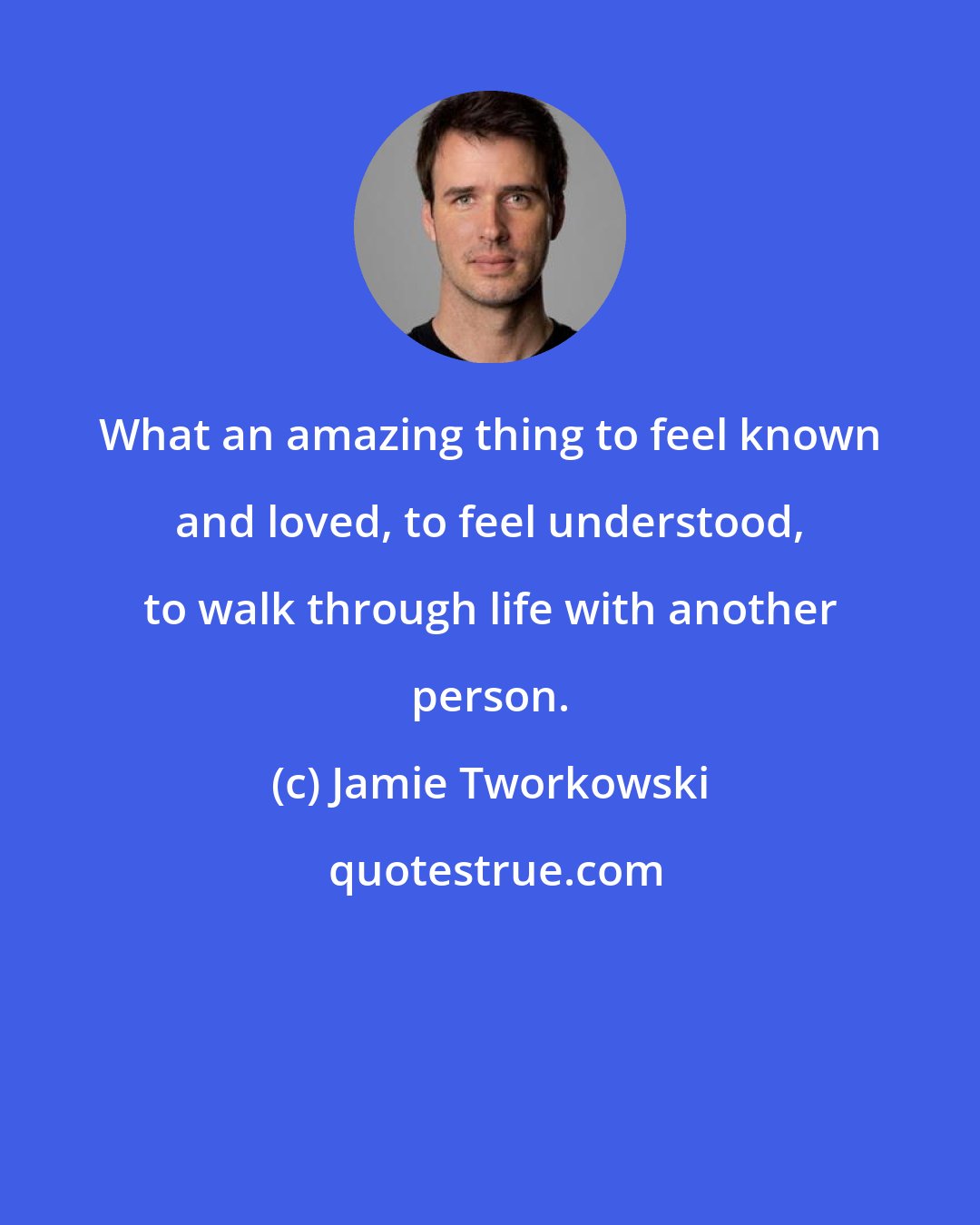 Jamie Tworkowski: What an amazing thing to feel known and loved, to feel understood, to walk through life with another person.