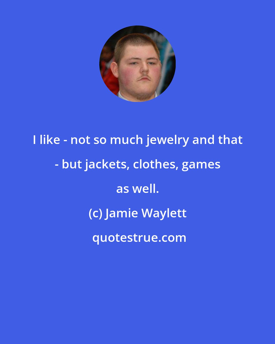 Jamie Waylett: I like - not so much jewelry and that - but jackets, clothes, games as well.