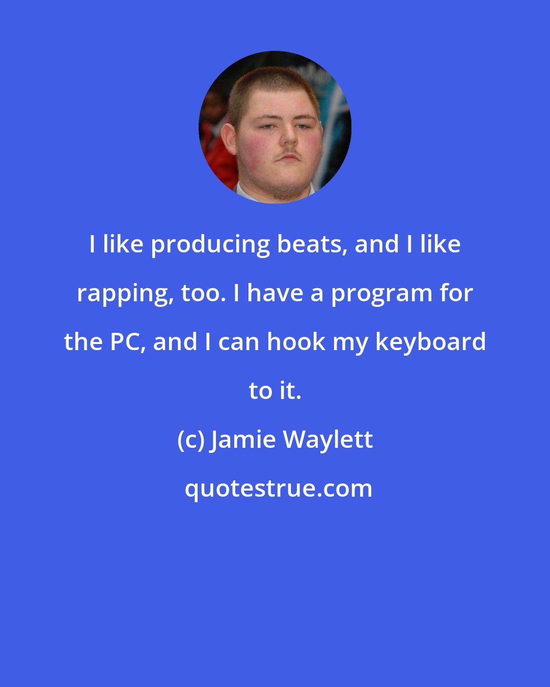 Jamie Waylett: I like producing beats, and I like rapping, too. I have a program for the PC, and I can hook my keyboard to it.