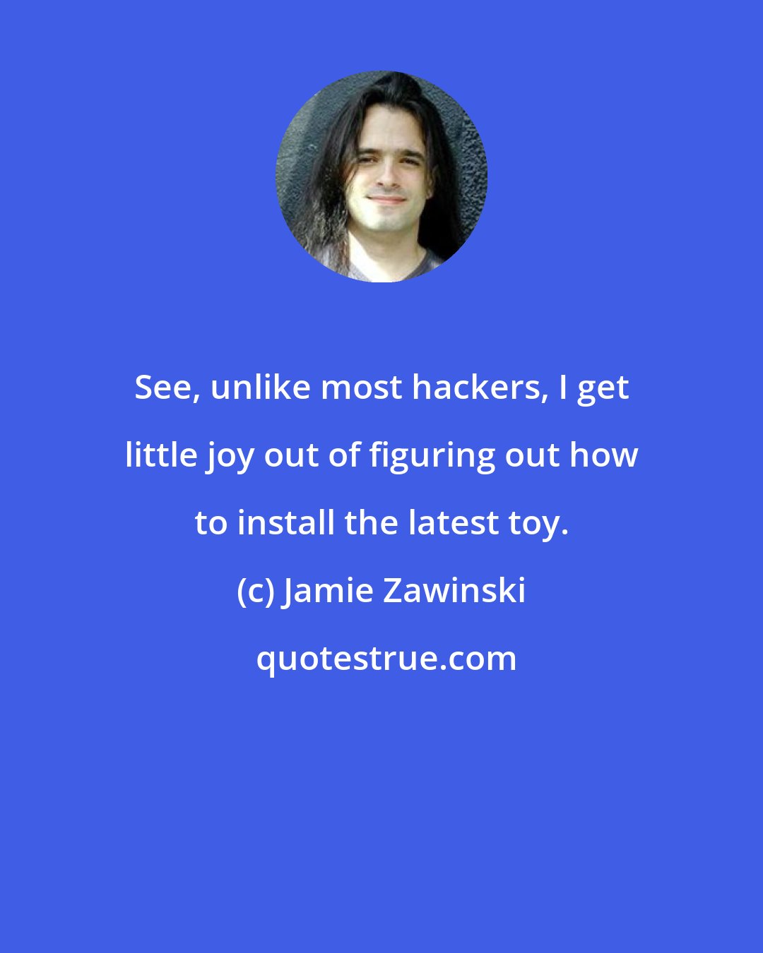 Jamie Zawinski: See, unlike most hackers, I get little joy out of figuring out how to install the latest toy.