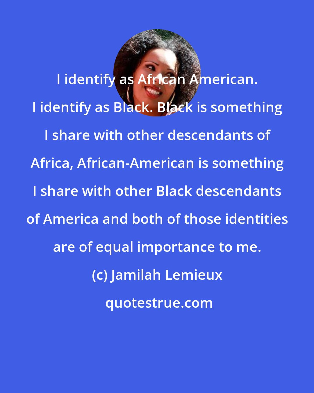 Jamilah Lemieux: I identify as African American. I identify as Black. Black is something I share with other descendants of Africa, African-American is something I share with other Black descendants of America and both of those identities are of equal importance to me.