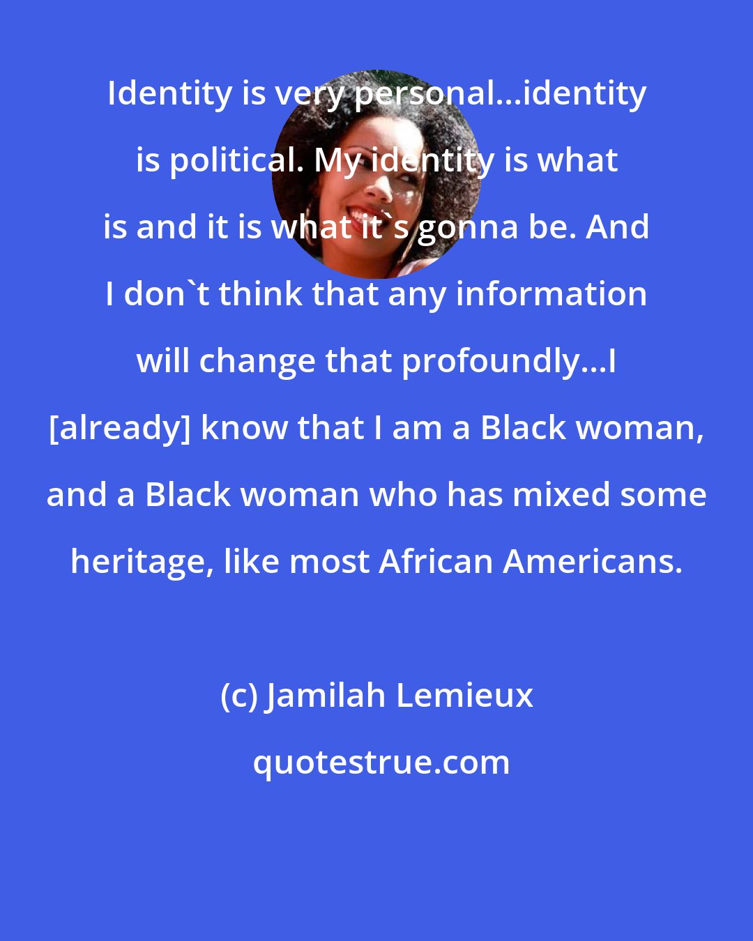 Jamilah Lemieux: Identity is very personal...identity is political. My identity is what is and it is what it's gonna be. And I don't think that any information will change that profoundly...I [already] know that I am a Black woman, and a Black woman who has mixed some heritage, like most African Americans.