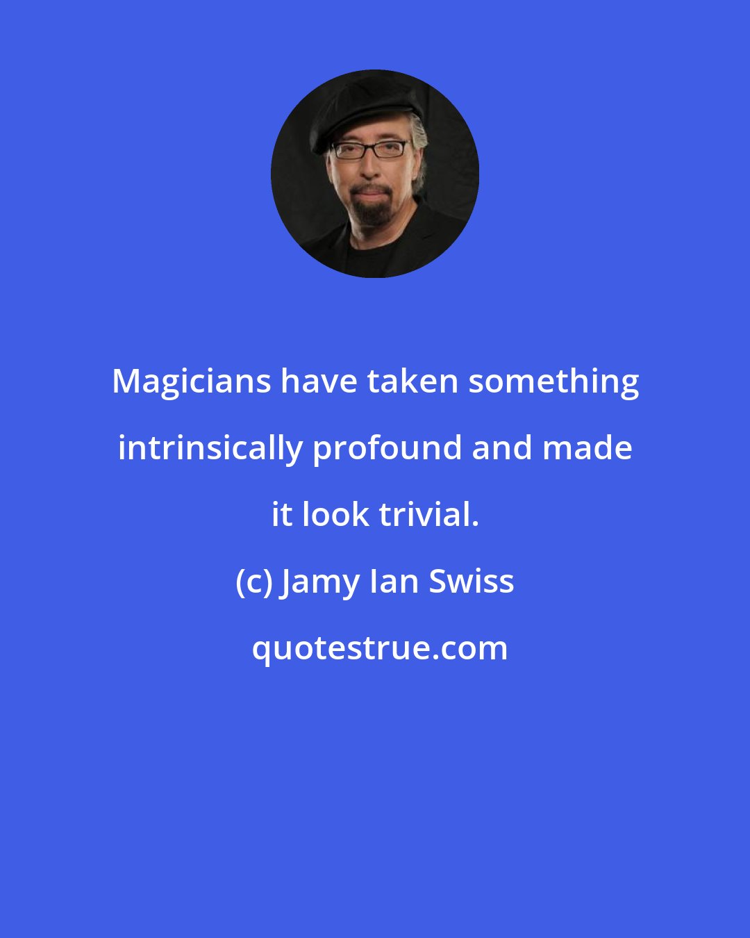 Jamy Ian Swiss: Magicians have taken something intrinsically profound and made it look trivial.